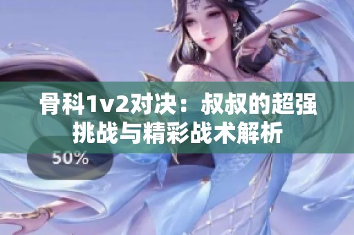 骨科1v2对决：叔叔的超强挑战与精彩战术解析