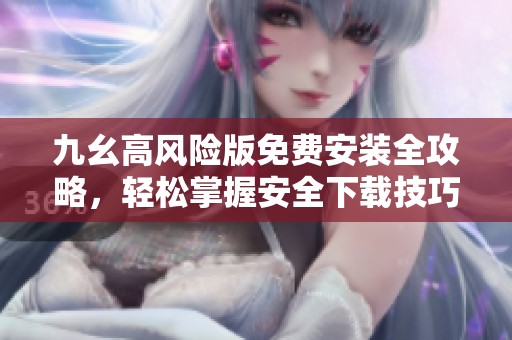 九幺高风险版免费安装全攻略，轻松掌握安全下载技巧