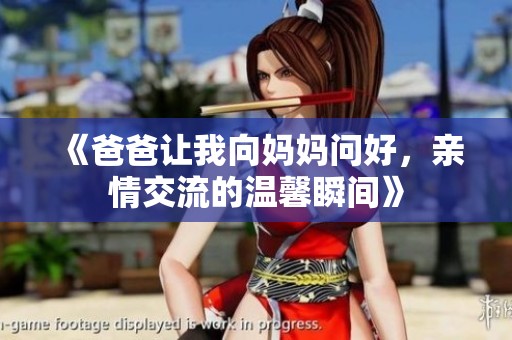 《爸爸让我向妈妈问好，亲情交流的温馨瞬间》