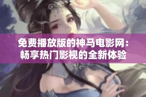 免费播放版的神马电影网：畅享热门影视的全新体验