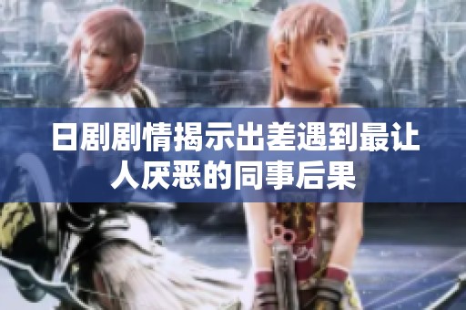 日剧剧情揭示出差遇到最让人厌恶的同事后果