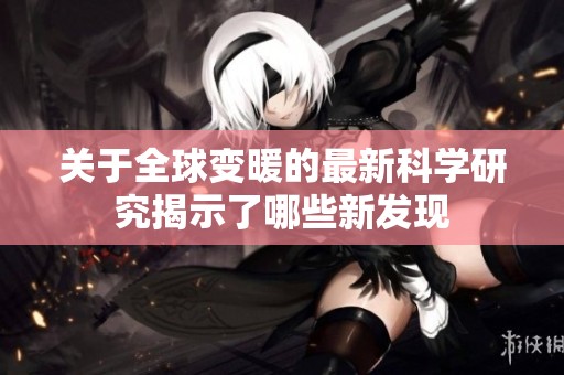 关于全球变暖的最新科学研究揭示了哪些新发现