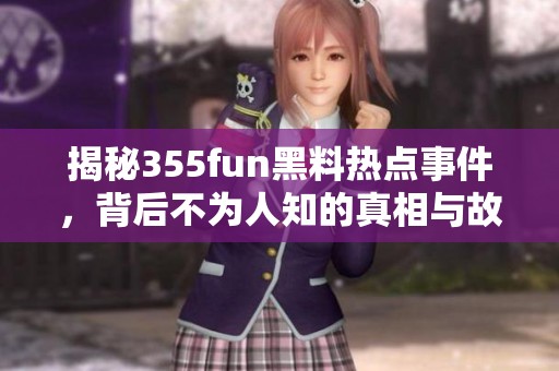 揭秘355fun黑料热点事件，背后不为人知的真相与故事