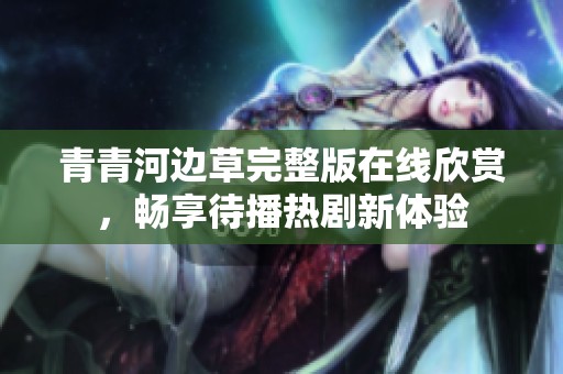 青青河边草完整版在线欣赏，畅享待播热剧新体验