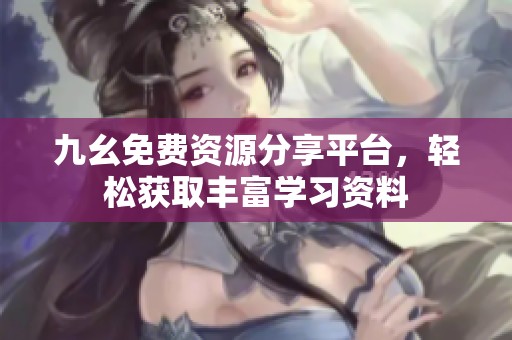 九幺免费资源分享平台，轻松获取丰富学习资料