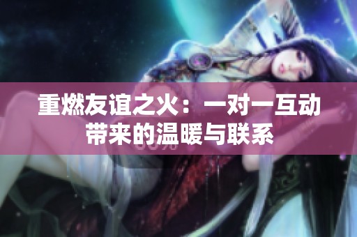 重燃友谊之火：一对一互动带来的温暖与联系