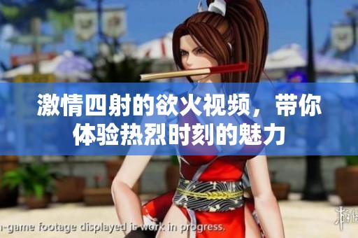 激情四射的欲火视频，带你体验热烈时刻的魅力