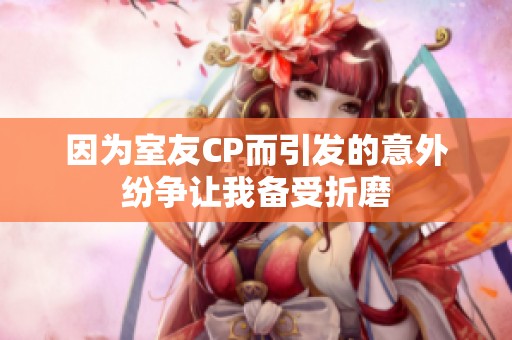 因为室友CP而引发的意外纷争让我备受折磨