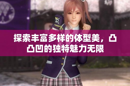 探索丰富多样的体型美，凸凸凹的独特魅力无限