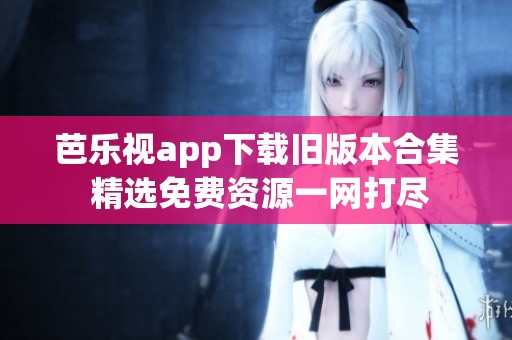 芭乐视app下载旧版本合集 精选免费资源一网打尽