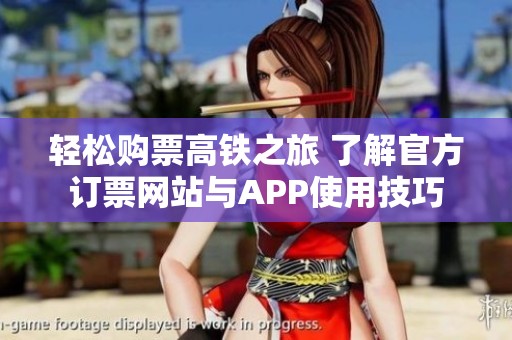 轻松购票高铁之旅 了解官方订票网站与APP使用技巧