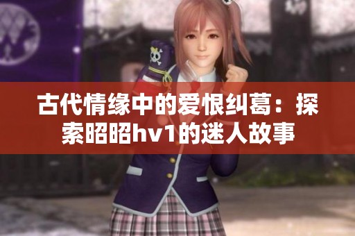 古代情缘中的爱恨纠葛：探索昭昭hv1的迷人故事