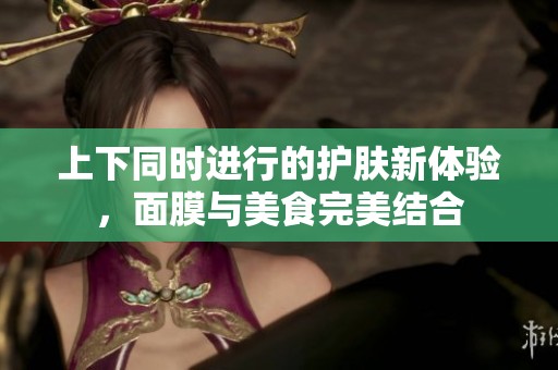 上下同时进行的护肤新体验，面膜与美食完美结合