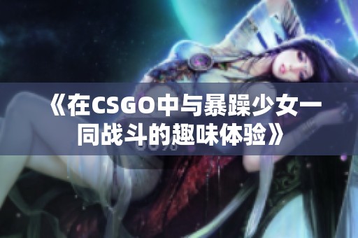 《在CSGO中与暴躁少女一同战斗的趣味体验》