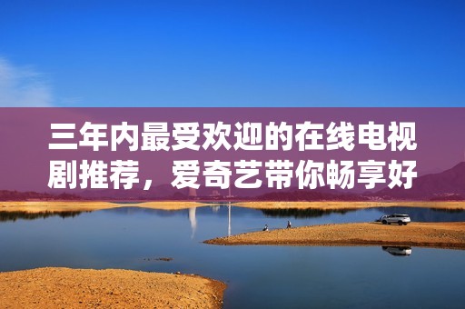 三年内最受欢迎的在线电视剧推荐，爱奇艺带你畅享好剧
