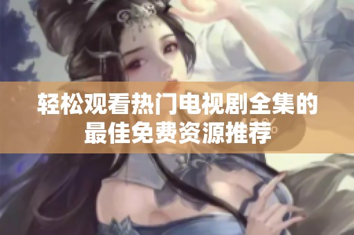 轻松观看热门电视剧全集的最佳免费资源推荐