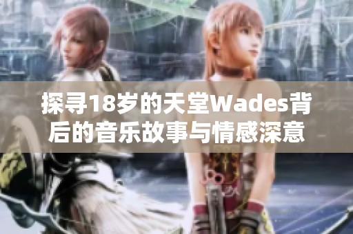 探寻18岁的天堂Wades背后的音乐故事与情感深意