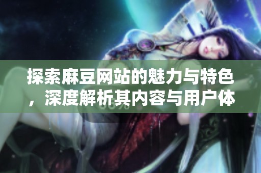 探索麻豆网站的魅力与特色，深度解析其内容与用户体验