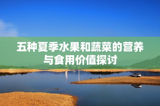 五种夏季水果和蔬菜的营养与食用价值探讨