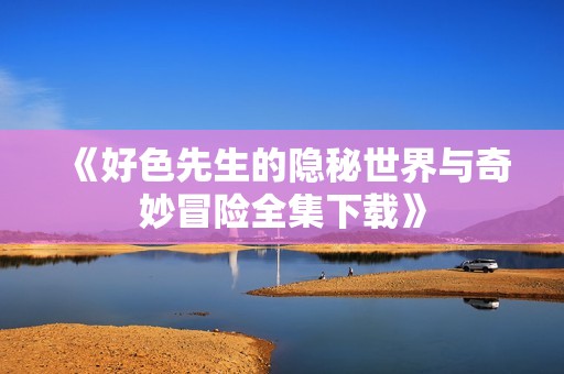 《好色先生的隐秘世界与奇妙冒险全集下载》