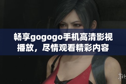 畅享gogogo手机高清影视播放，尽情观看精彩内容