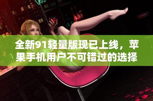 全新91轻量版现已上线，苹果手机用户不可错过的选择