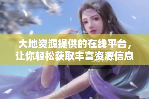 大地资源提供的在线平台，让你轻松获取丰富资源信息