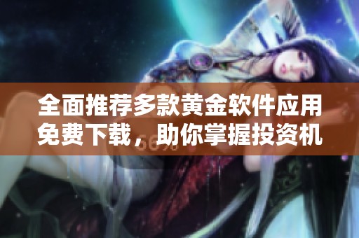 全面推荐多款黄金软件应用免费下载，助你掌握投资机会