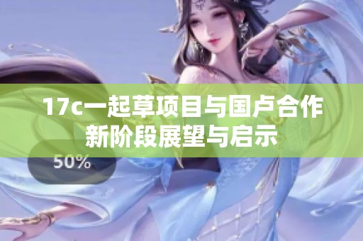 17c一起草项目与国卢合作新阶段展望与启示