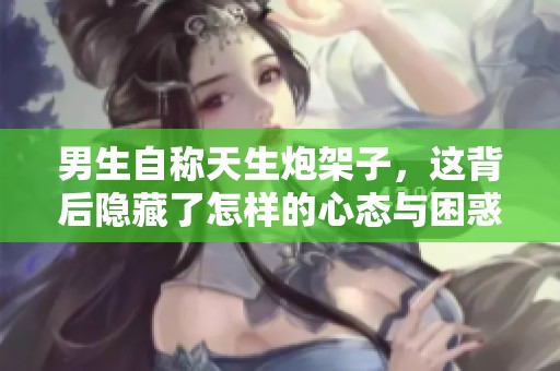 男生自称天生炮架子，这背后隐藏了怎样的心态与困惑