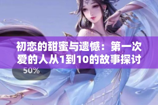 初恋的甜蜜与遗憾：第一次爱的人从1到10的故事探讨