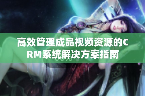 高效管理成品视频资源的CRM系统解决方案指南