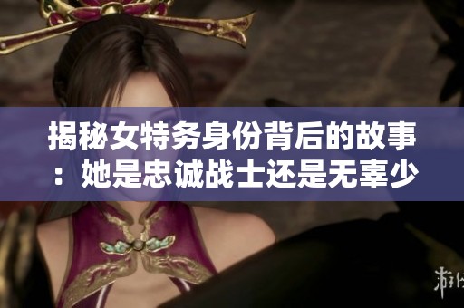 揭秘女特务身份背后的故事：她是忠诚战士还是无辜少女
