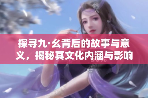 探寻九·幺背后的故事与意义，揭秘其文化内涵与影响