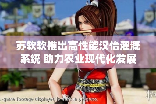 苏软软推出高性能汉怡灌溉系统 助力农业现代化发展