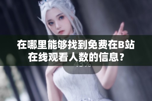 在哪里能够找到免费在B站在线观看人数的信息？