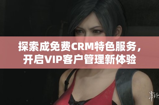 探索成免费CRM特色服务，开启VIP客户管理新体验