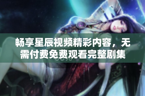 畅享星辰视频精彩内容，无需付费免费观看完整剧集