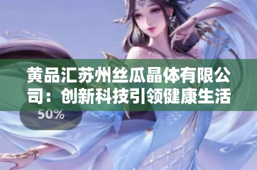 黄品汇苏州丝瓜晶体有限公司：创新科技引领健康生活新风尚