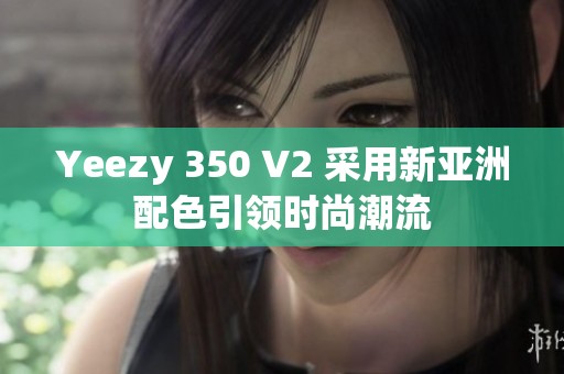 Yeezy 350 V2 采用新亚洲配色引领时尚潮流