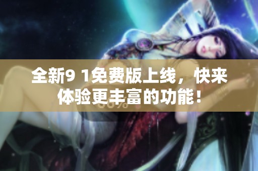 全新9 1免费版上线，快来体验更丰富的功能！