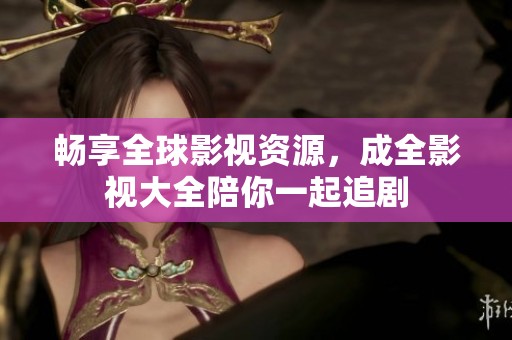 畅享全球影视资源，成全影视大全陪你一起追剧
