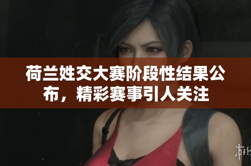 荷兰姓交大赛阶段性结果公布，精彩赛事引人关注