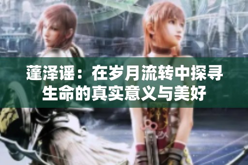 蓬泽谣：在岁月流转中探寻生命的真实意义与美好