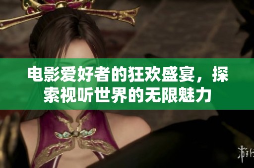 电影爱好者的狂欢盛宴，探索视听世界的无限魅力