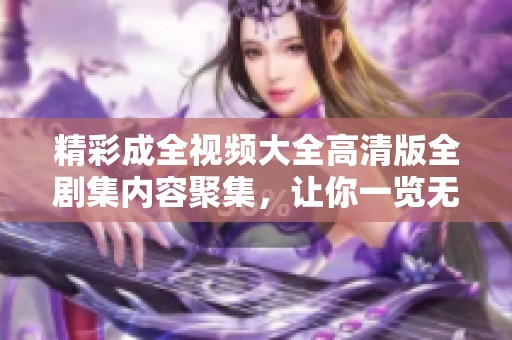 精彩成全视频大全高清版全剧集内容聚集，让你一览无遗