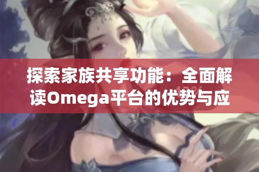 探索家族共享功能：全面解读Omega平台的优势与应用