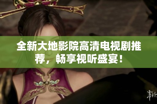 全新大地影院高清电视剧推荐，畅享视听盛宴！