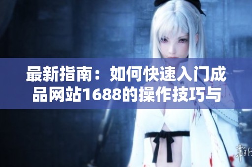 最新指南：如何快速入门成品网站1688的操作技巧与建议