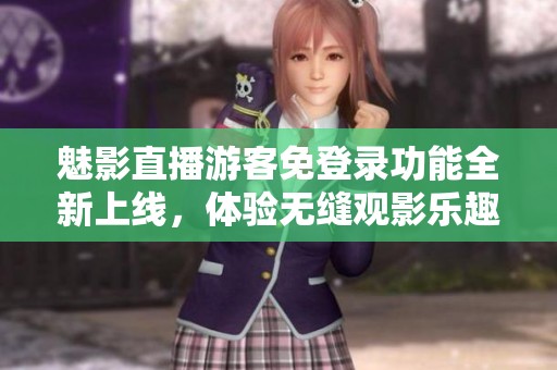 魅影直播游客免登录功能全新上线，体验无缝观影乐趣